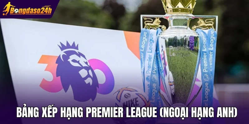 Bảng xếp hạng Premier League (Ngoại Hạng Anh)