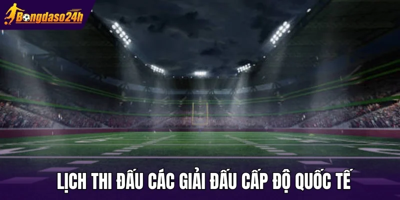 Lịch thi đấu các giải đấu cấp độ quốc tế