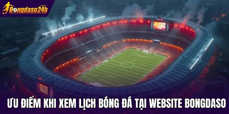 Ưu điểm khi xem lịch bóng đá tại Website Bongdaso