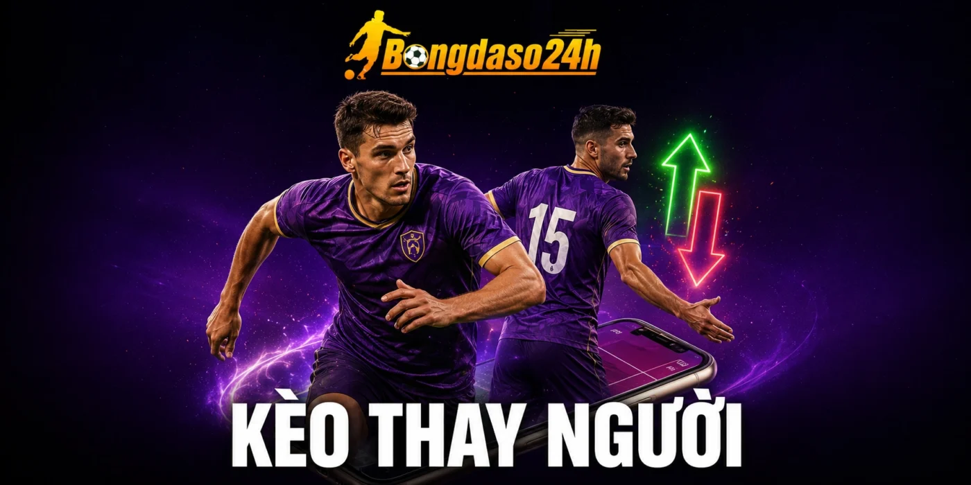 Kèo Thay Người - Luật Chơi Chi Tiết Và Mẹo Cược Hốt Bạc